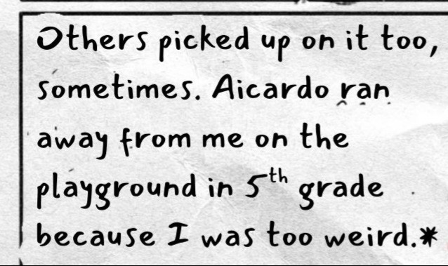 Middle left text reads: Others picked up on it too, sometimes. Aicardo ran away from me on the playground in 5th grade because I was too weird.
